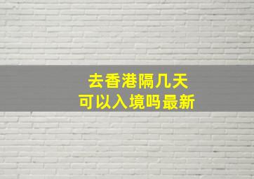 去香港隔几天可以入境吗最新