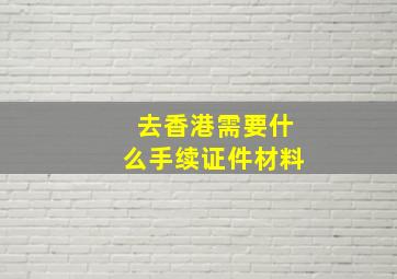 去香港需要什么手续证件材料