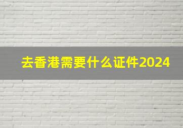 去香港需要什么证件2024