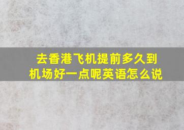 去香港飞机提前多久到机场好一点呢英语怎么说