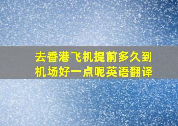 去香港飞机提前多久到机场好一点呢英语翻译