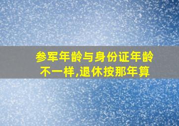 参军年龄与身份证年龄不一样,退休按那年算