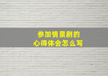 参加情景剧的心得体会怎么写