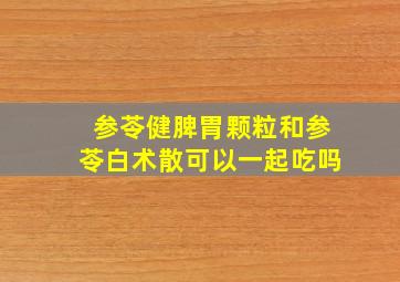 参苓健脾胃颗粒和参苓白术散可以一起吃吗