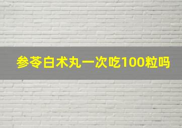 参苓白术丸一次吃100粒吗