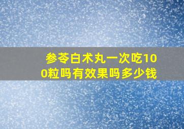 参苓白术丸一次吃100粒吗有效果吗多少钱