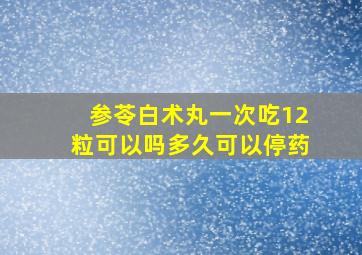 参苓白术丸一次吃12粒可以吗多久可以停药