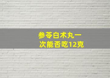 参苓白术丸一次能否吃12克