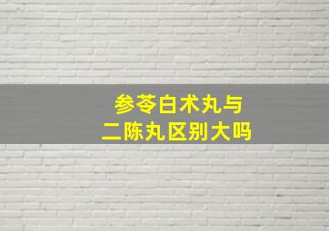 参苓白术丸与二陈丸区别大吗