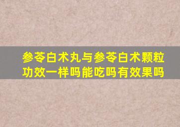 参苓白术丸与参苓白术颗粒功效一样吗能吃吗有效果吗