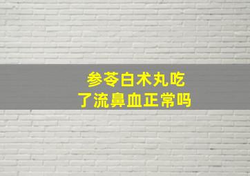 参苓白术丸吃了流鼻血正常吗