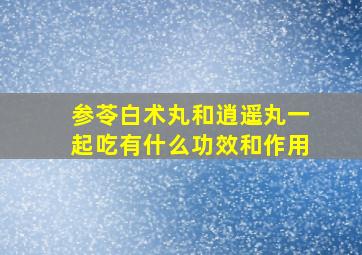 参苓白术丸和逍遥丸一起吃有什么功效和作用