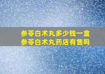 参苓白术丸多少钱一盒参苓白术丸药店有售吗