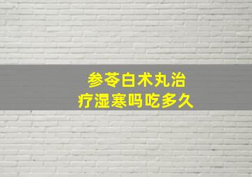 参苓白术丸治疗湿寒吗吃多久