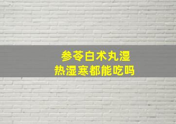 参苓白术丸湿热湿寒都能吃吗