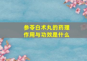 参苓白术丸的药理作用与功效是什么