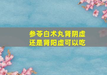 参苓白术丸肾阴虚还是肾阳虚可以吃