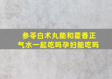 参苓白术丸能和藿香正气水一起吃吗孕妇能吃吗