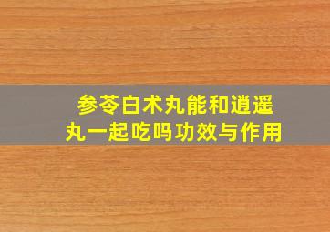 参苓白术丸能和逍遥丸一起吃吗功效与作用