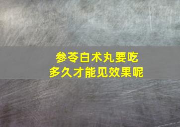 参苓白术丸要吃多久才能见效果呢