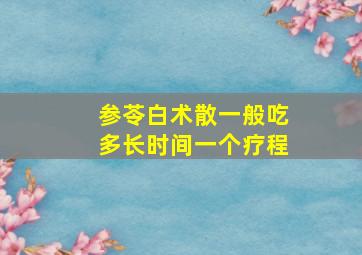 参苓白术散一般吃多长时间一个疗程