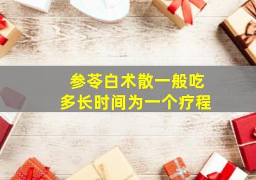 参苓白术散一般吃多长时间为一个疗程