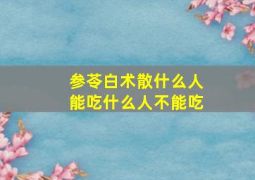 参苓白术散什么人能吃什么人不能吃