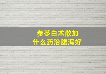 参苓白术散加什么药治腹泻好