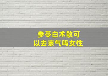 参苓白术散可以去寒气吗女性