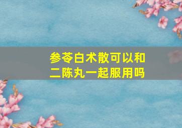 参苓白术散可以和二陈丸一起服用吗