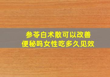 参苓白术散可以改善便秘吗女性吃多久见效