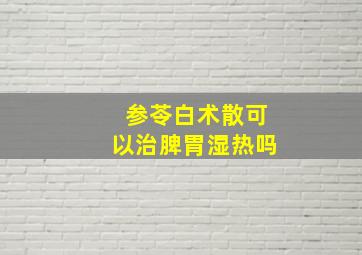 参苓白术散可以治脾胃湿热吗