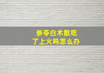 参苓白术散吃了上火吗怎么办