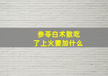 参苓白术散吃了上火要加什么