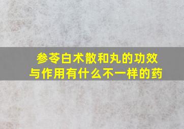 参苓白术散和丸的功效与作用有什么不一样的药