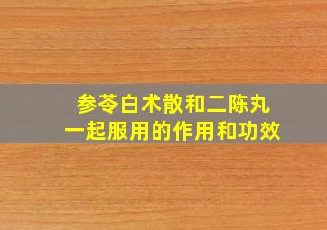 参苓白术散和二陈丸一起服用的作用和功效