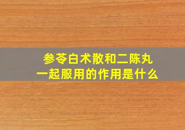 参苓白术散和二陈丸一起服用的作用是什么