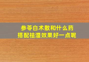 参苓白术散和什么药搭配祛湿效果好一点呢