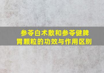 参苓白术散和参苓健脾胃颗粒的功效与作用区别