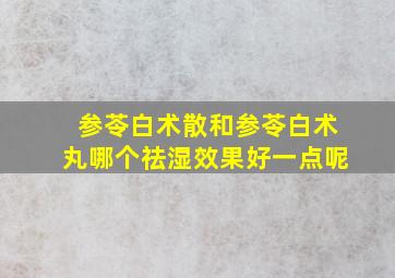 参苓白术散和参苓白术丸哪个祛湿效果好一点呢