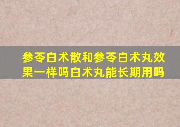 参苓白术散和参苓白术丸效果一样吗白术丸能长期用吗