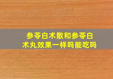 参苓白术散和参苓白术丸效果一样吗能吃吗