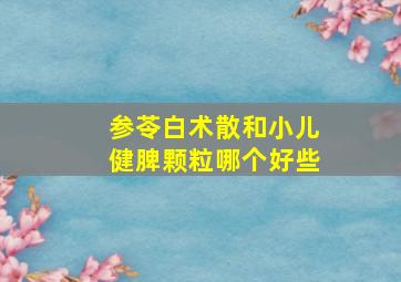 参苓白术散和小儿健脾颗粒哪个好些