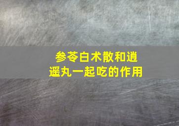 参苓白术散和逍遥丸一起吃的作用