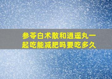 参苓白术散和逍遥丸一起吃能减肥吗要吃多久