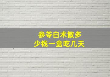 参苓白术散多少钱一盒吃几天