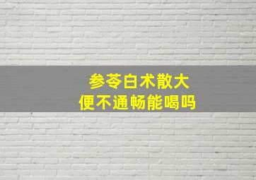 参苓白术散大便不通畅能喝吗