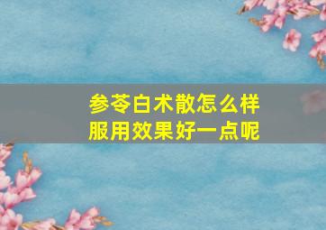 参苓白术散怎么样服用效果好一点呢