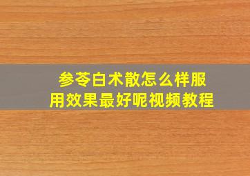 参苓白术散怎么样服用效果最好呢视频教程