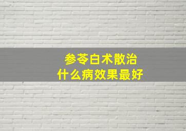 参苓白术散治什么病效果最好